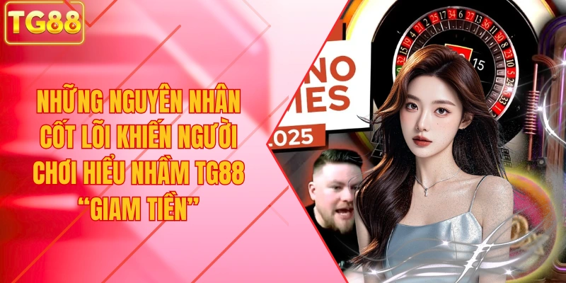 Những nguyên nhân cốt lõi khiến người chơi hiểu nhầm TG88 “giam tiền”